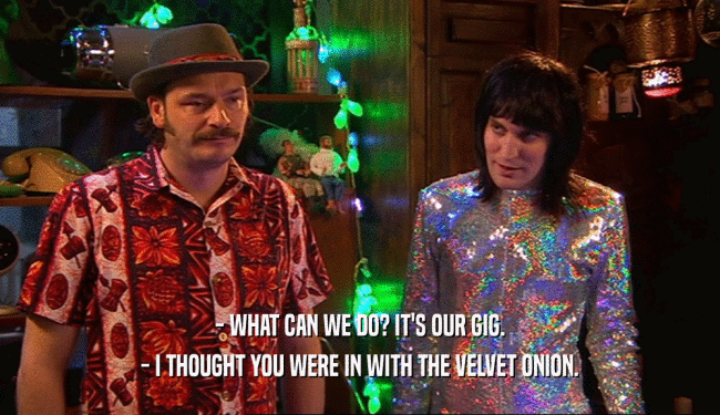 - WHAT CAN WE DO? IT'S OUR GIG. - I THOUGHT YOU WERE IN WITH THE VELVET ONION. 