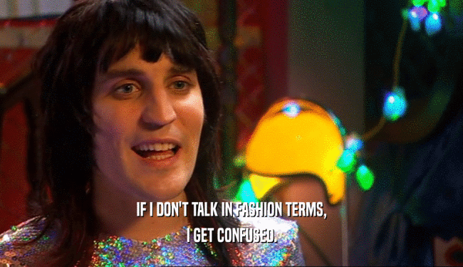 IF I DON'T TALK IN FASHION TERMS, I GET CONFUSED. 