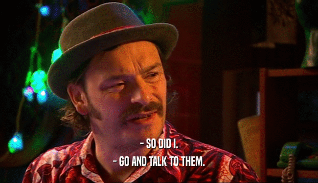 - SO DID I. - GO AND TALK TO THEM. 