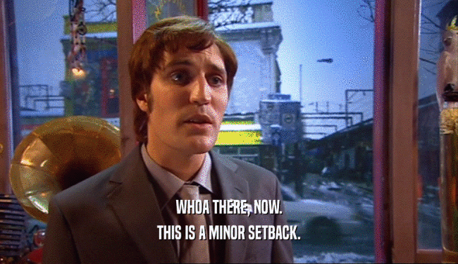 WHOA THERE, NOW. THIS IS A MINOR SETBACK. 