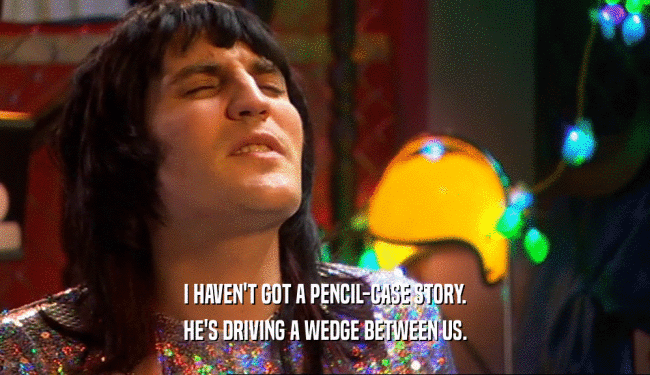 I HAVEN'T GOT A PENCIL-CASE STORY. HE'S DRIVING A WEDGE BETWEEN US. 