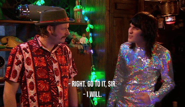 - RIGHT. GO TO IT, SIR. - I WILL. 