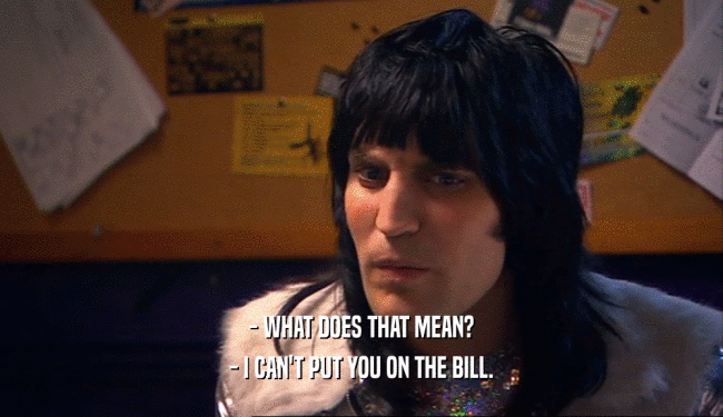 - WHAT DOES THAT MEAN? - I CAN'T PUT YOU ON THE BILL. 