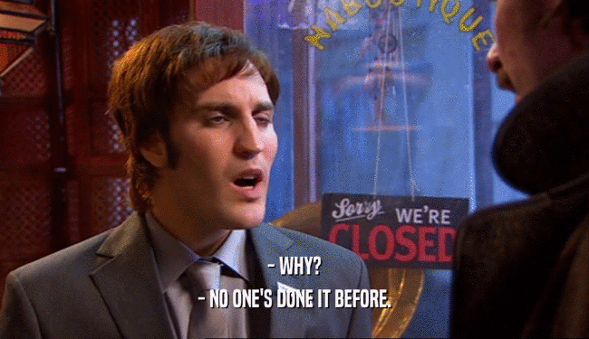 - WHY? - NO ONE'S DONE IT BEFORE. 