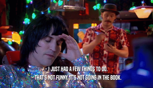- I JUST HAD A FEW THINGS TO DO.
 - THAT'S NOT FUNNY. IT'S NOT GOING IN THE BOOK.
 