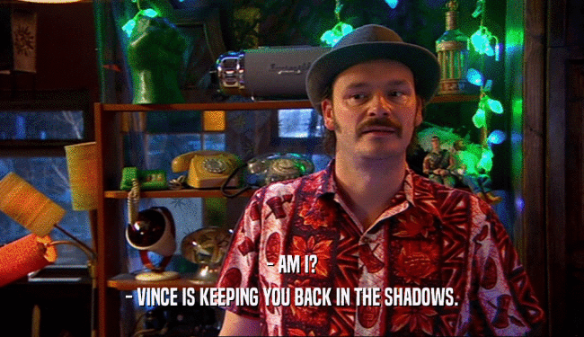 - AM I?
 - VINCE IS KEEPING YOU BACK IN THE SHADOWS.
 