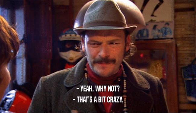 - YEAH. WHY NOT? - THAT'S A BIT CRAZY. 