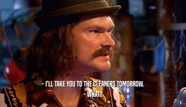 - I'LL TAKE YOU TO THE CLEANERS TOMORROW. - WHAT? 