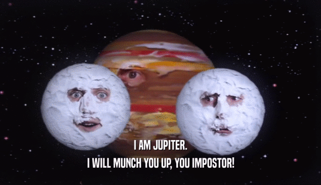 I AM JUPITER.
 I WILL MUNCH YOU UP, YOU IMPOSTOR!
 
