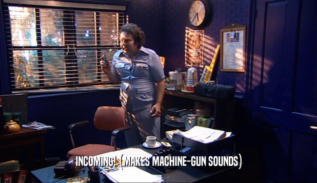 INCOMING! (MAKES MACHINE-GUN SOUNDS)
  