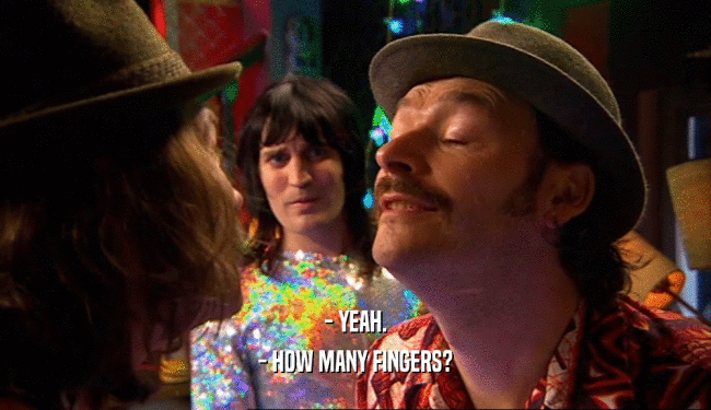 - YEAH. - HOW MANY FINGERS? 