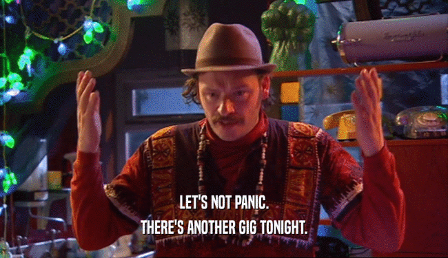 LET'S NOT PANIC. THERE'S ANOTHER GIG TONIGHT. 