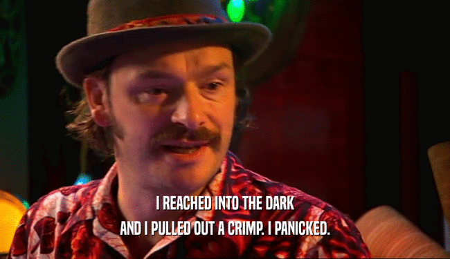 I REACHED INTO THE DARK AND I PULLED OUT A CRIMP. I PANICKED. 