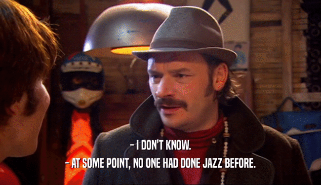- I DON'T KNOW.
 - AT SOME POINT, NO ONE HAD DONE JAZZ BEFORE.
 