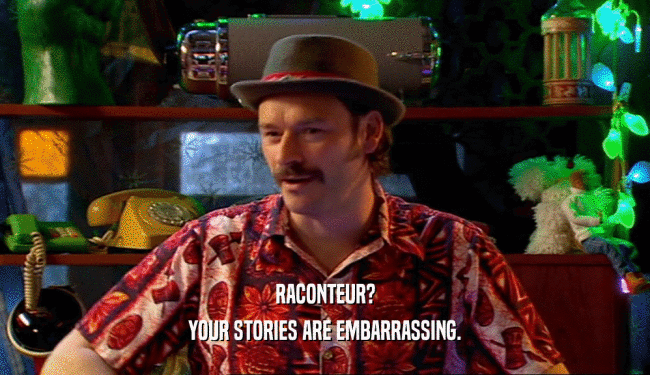 RACONTEUR?
 YOUR STORIES ARE EMBARRASSING.
 