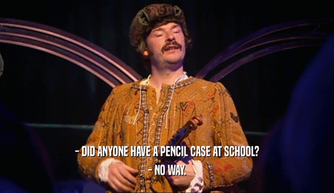 - DID ANYONE HAVE A PENCIL CASE AT SCHOOL?
 - NO WAY.
 