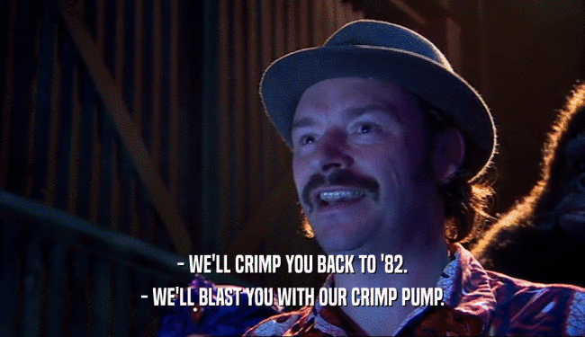 - WE'LL CRIMP YOU BACK TO '82.
 - WE'LL BLAST YOU WITH OUR CRIMP PUMP.
 