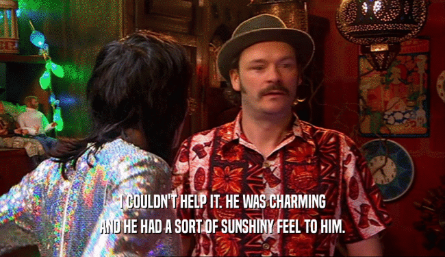 I COULDN'T HELP IT. HE WAS CHARMING AND HE HAD A SORT OF SUNSHINY FEEL TO HIM. 