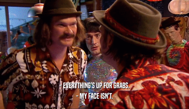 - EVERYTHING'S UP FOR GRABS. - MY FACE ISN'T. 