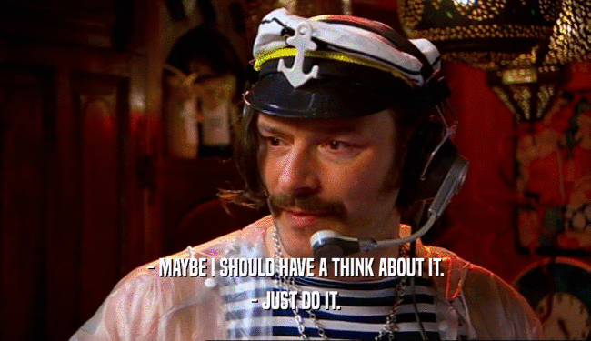 - MAYBE I SHOULD HAVE A THINK ABOUT IT. - JUST DO IT. 