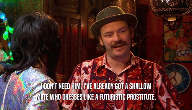 I DON'T NEED HIM. I'VE ALREADY GOT A SHALLOW MATE WHO DRESSES LIKE A FUTURISTIC PROSTITUTE. 