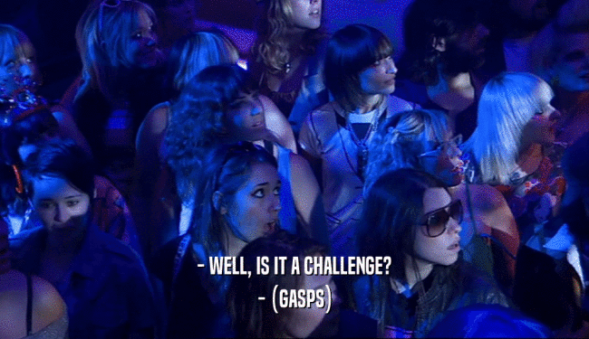 - WELL, IS IT A CHALLENGE? - (GASPS) 