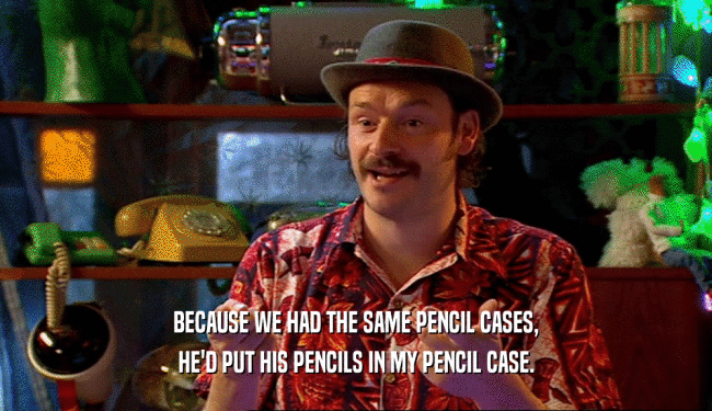 BECAUSE WE HAD THE SAME PENCIL CASES, HE'D PUT HIS PENCILS IN MY PENCIL CASE. 