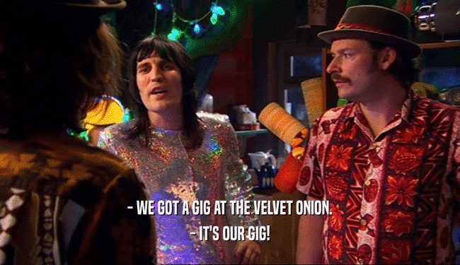 - WE GOT A GIG AT THE VELVET ONION. - IT'S OUR GIG! 