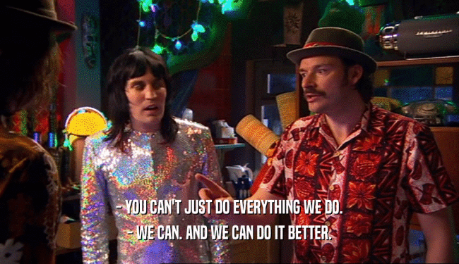- YOU CAN'T JUST DO EVERYTHING WE DO. - WE CAN. AND WE CAN DO IT BETTER. 
