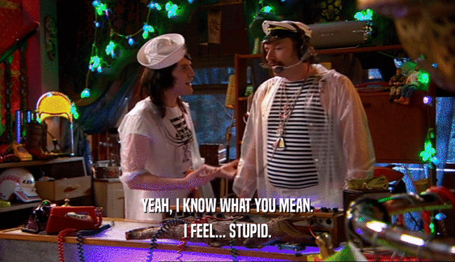YEAH, I KNOW WHAT YOU MEAN. I FEEL... STUPID. 