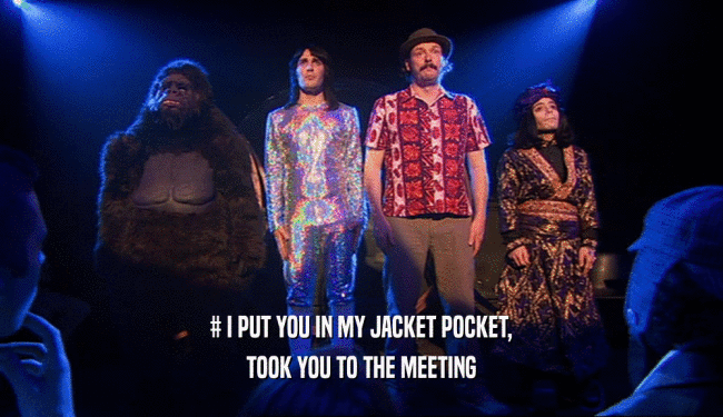 # I PUT YOU IN MY JACKET POCKET, TOOK YOU TO THE MEETING 