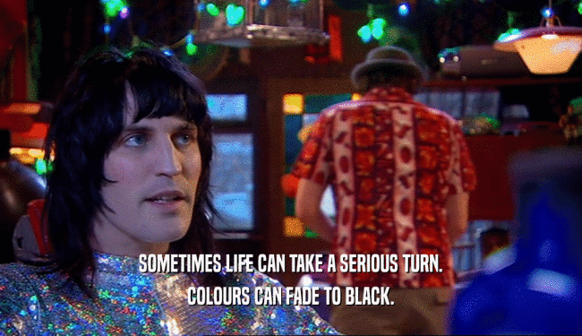 SOMETIMES LIFE CAN TAKE A SERIOUS TURN. COLOURS CAN FADE TO BLACK. 