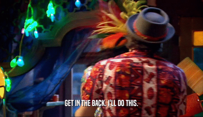 GET IN THE BACK. I'LL DO THIS.  