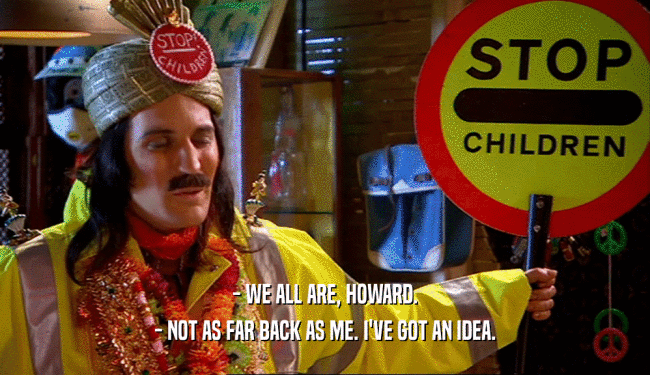 - WE ALL ARE, HOWARD. - NOT AS FAR BACK AS ME. I'VE GOT AN IDEA. 