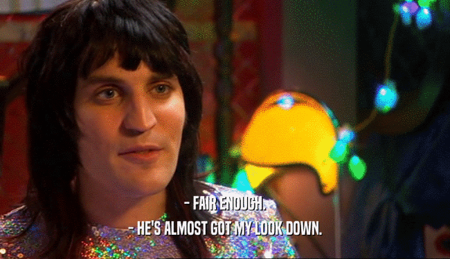 - FAIR ENOUGH. - HE'S ALMOST GOT MY LOOK DOWN. 