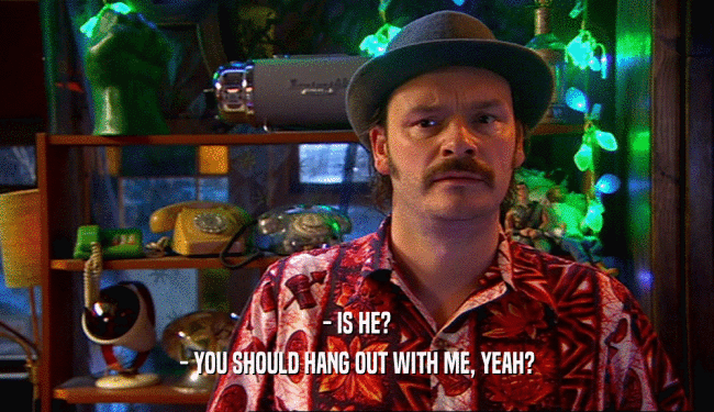 - IS HE? - YOU SHOULD HANG OUT WITH ME, YEAH? 