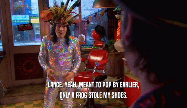 LANCE. YEAH. MEANT TO POP BY EARLIER, ONLY A FROG STOLE MY SHOES. 