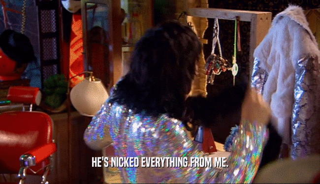 HE'S NICKED EVERYTHING FROM ME.  