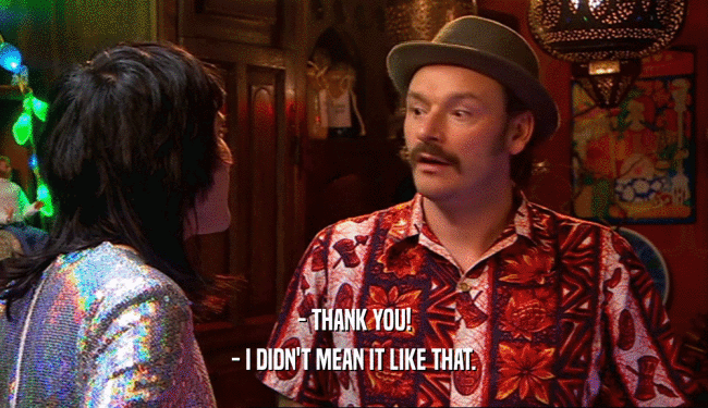 - THANK YOU! - I DIDN'T MEAN IT LIKE THAT. 