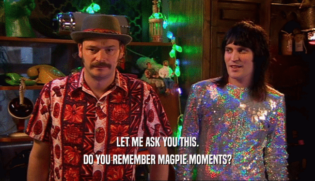 LET ME ASK YOU THIS.
 DO YOU REMEMBER MAGPIE MOMENTS?
 