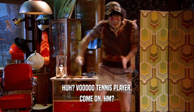 HUH? VOODOO TENNIS PLAYER. COME ON. HM? 