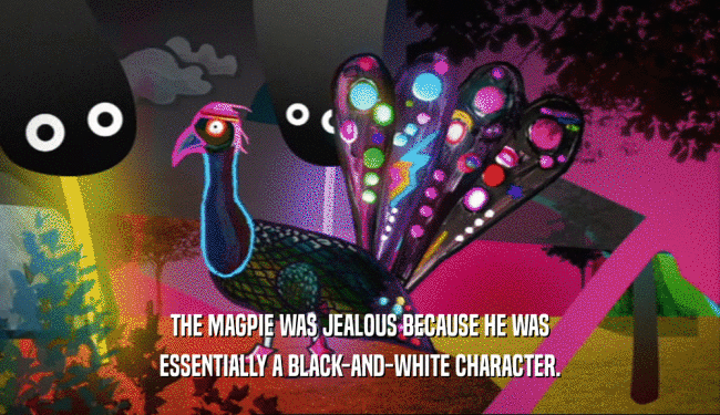THE MAGPIE WAS JEALOUS BECAUSE HE WAS
 ESSENTIALLY A BLACK-AND-WHITE CHARACTER.
 