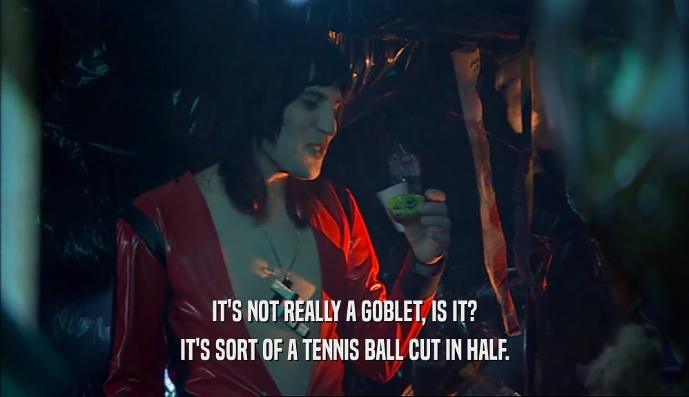 IT'S NOT REALLY A GOBLET, IS IT? IT'S SORT OF A TENNIS BALL CUT IN HALF. 