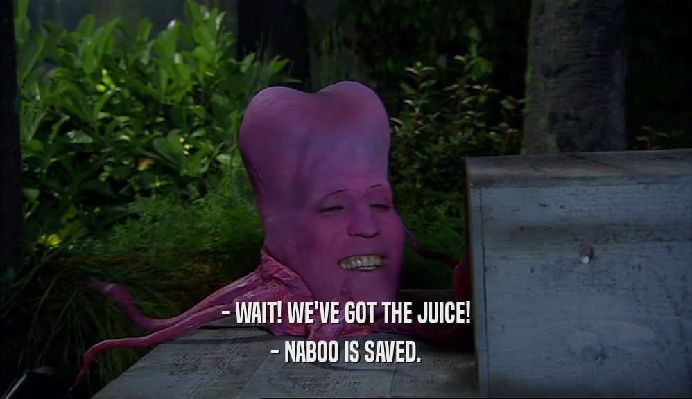 - WAIT! WE'VE GOT THE JUICE!
 - NABOO IS SAVED.
 