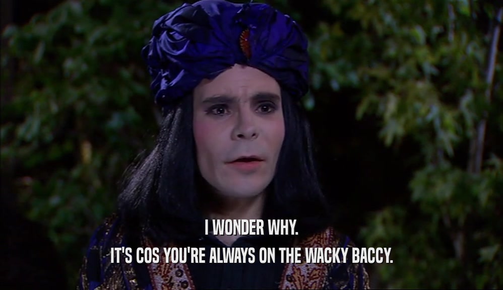 I WONDER WHY. IT'S COS YOU'RE ALWAYS ON THE WACKY BACCY. 