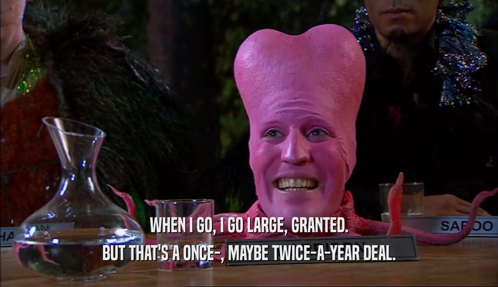 WHEN I GO, I GO LARGE, GRANTED. BUT THAT'S A ONCE-, MAYBE TWICE-A-YEAR DEAL. 