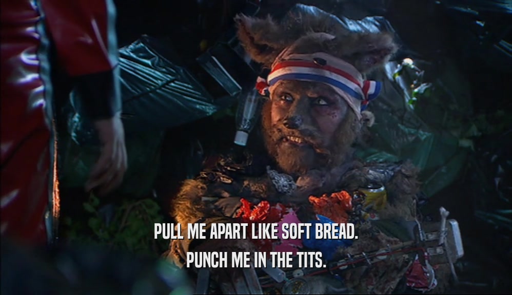 PULL ME APART LIKE SOFT BREAD. PUNCH ME IN THE TITS. 