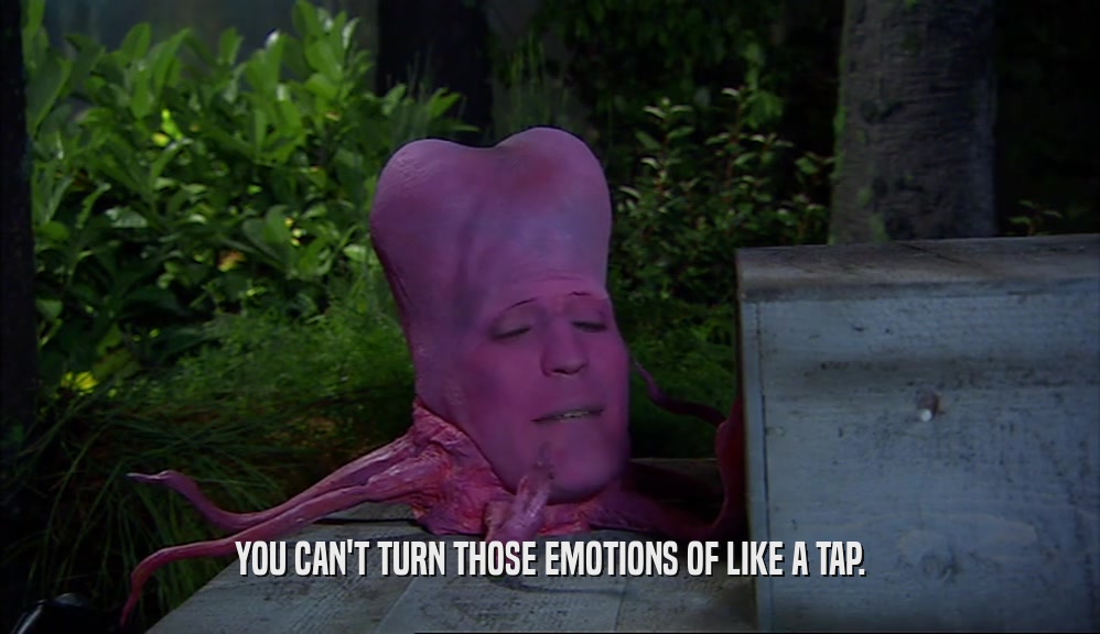 YOU CAN'T TURN THOSE EMOTIONS OF LIKE A TAP.  