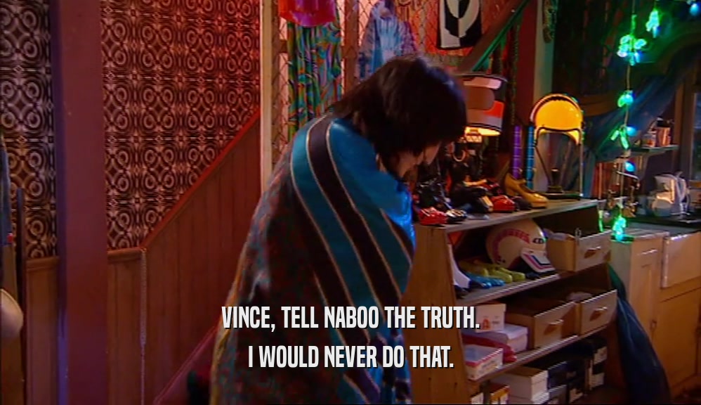 VINCE, TELL NABOO THE TRUTH. I WOULD NEVER DO THAT. 
