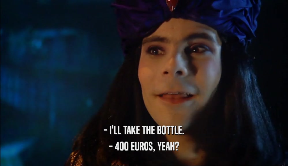 - I'LL TAKE THE BOTTLE. - 400 EUROS, YEAH? 